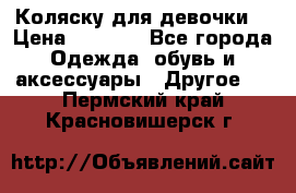 Коляску для девочки  › Цена ­ 6 500 - Все города Одежда, обувь и аксессуары » Другое   . Пермский край,Красновишерск г.